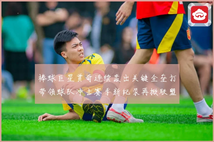 棒球巨星贾奇连续轰出关键全垒打带领球队冲击赛季新纪录再掀联盟热潮