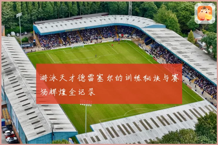 游泳天才德雷塞尔的训练秘诀与赛场辉煌全记录