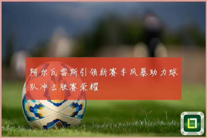 阿尔瓦雷斯引领新赛季风暴助力球队冲击联赛荣耀