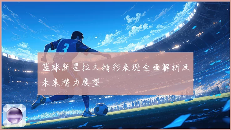 篮球新星拉文精彩表现全面解析及未来潜力展望