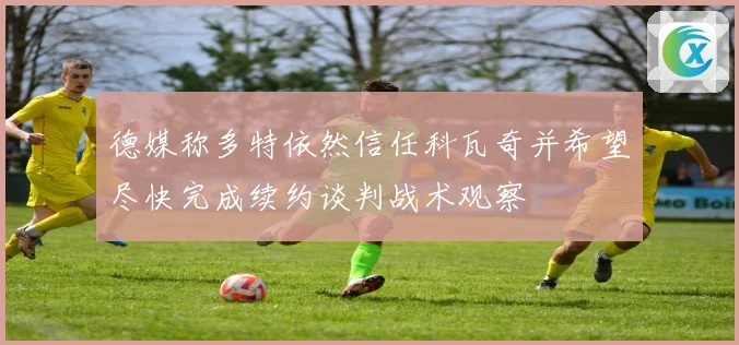 德媒称多特依然信任科瓦奇并希望尽快完成续约谈判战术观察