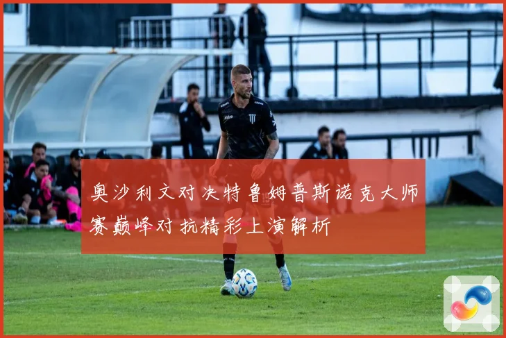 奥沙利文对决特鲁姆普斯诺克大师赛巅峰对抗精彩上演解析