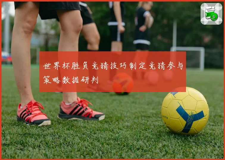 世界杯胜负竞猜技巧制定竞猜参与策略数据研判