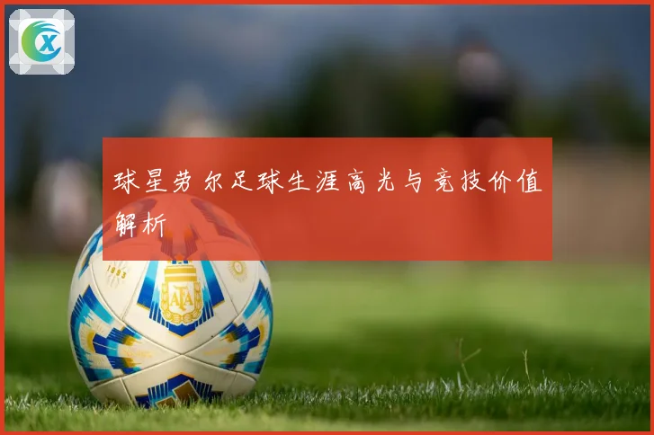 球星劳尔足球生涯高光与竞技价值解析