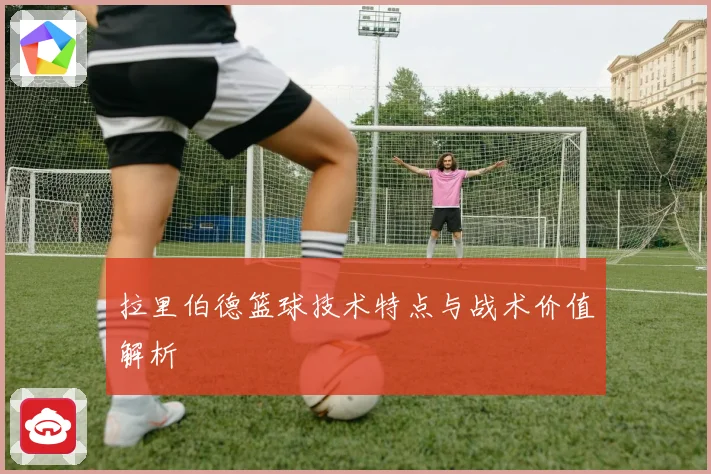 拉里伯德篮球技术特点与战术价值解析