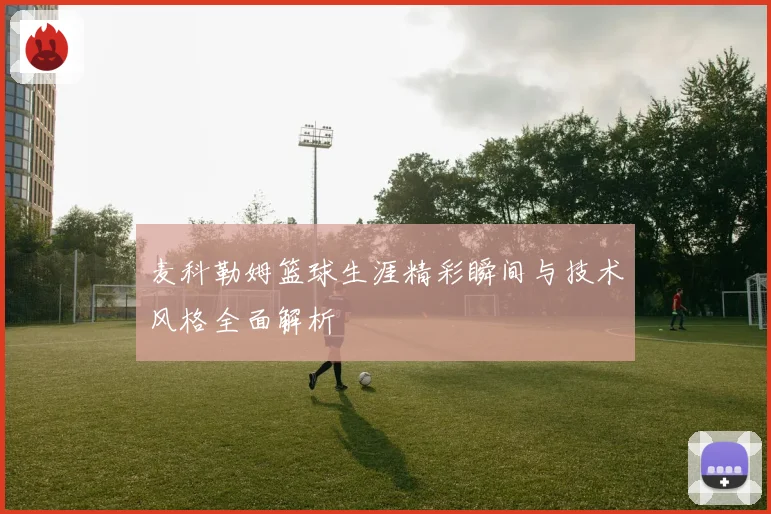 麦科勒姆篮球生涯精彩瞬间与技术风格全面解析