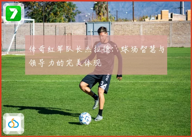 传奇红军队长杰拉德：球场智慧与领导力的完美体现
