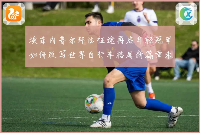 埃菲内普尔环法征途再启年轻冠军如何改写世界自行车格局新篇章未来