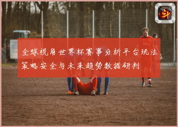 全球视角世界杯赛事分析平台玩法策略安全与未来趋势数据研判