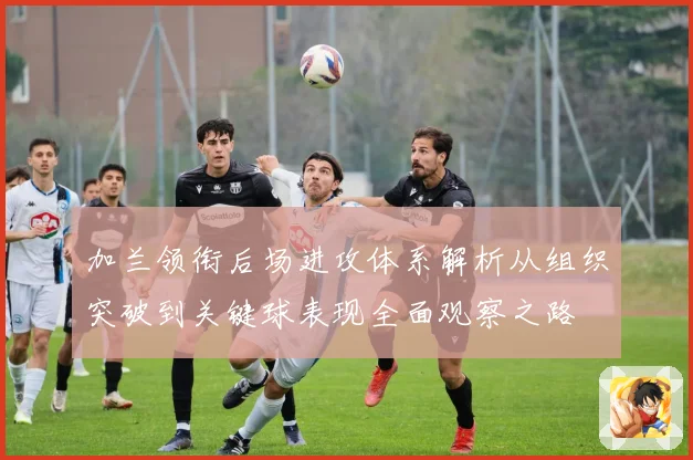 加兰领衔后场进攻体系解析从组织突破到关键球表现全面观察之路