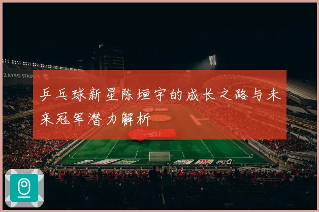 乒乓球新星陈垣宇的成长之路与未来冠军潜力解析