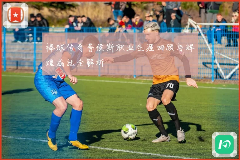 棒球传奇普侯斯职业生涯回顾与辉煌成就全解析
