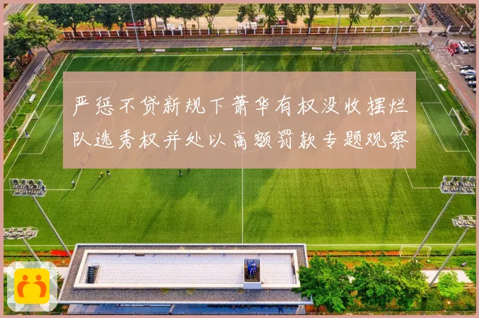 严惩不贷新规下萧华有权没收摆烂队选秀权并处以高额罚款专题观察