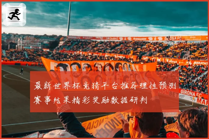 最新世界杯竞猜平台推荐理性预测赛事结果精彩奖励数据研判