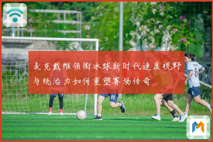 麦克戴维领衔冰球新时代速度视野与统治力如何重塑赛场传奇