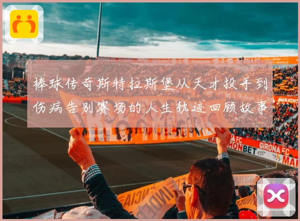 棒球传奇斯特拉斯堡从天才投手到伤病告别赛场的人生轨迹回顾故事