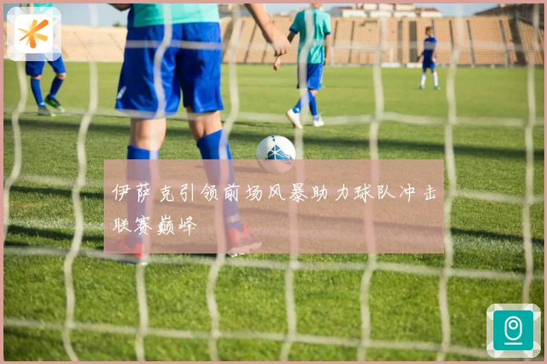 伊萨克引领前场风暴助力球队冲击联赛巅峰