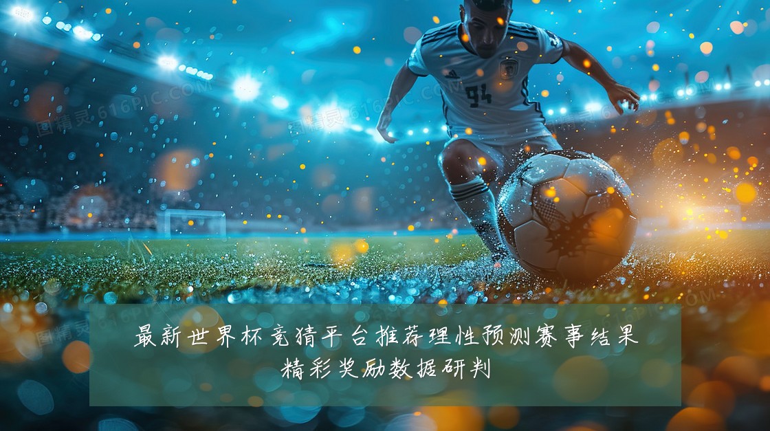 最新世界杯竞猜平台推荐理性预测赛事结果精彩奖励数据研判