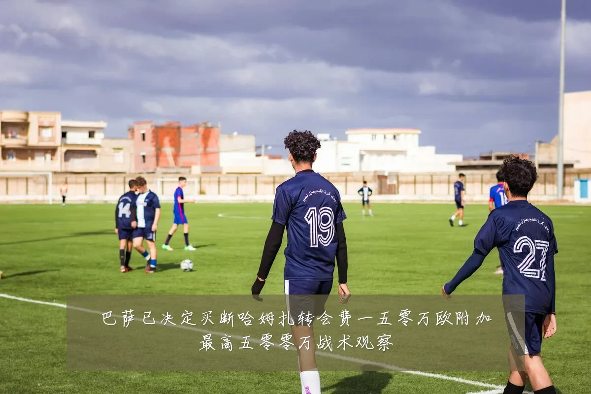 巴萨已决定买断哈姆扎转会费一五零万欧附加最高五零零万战术观察