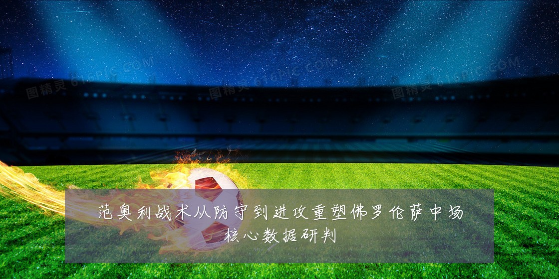范奥利战术从防守到进攻重塑佛罗伦萨中场核心数据研判