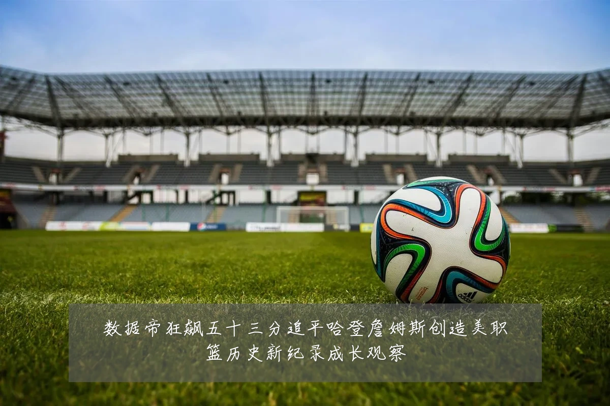 数据帝狂飙五十三分追平哈登詹姆斯创造美职篮历史新纪录成长观察