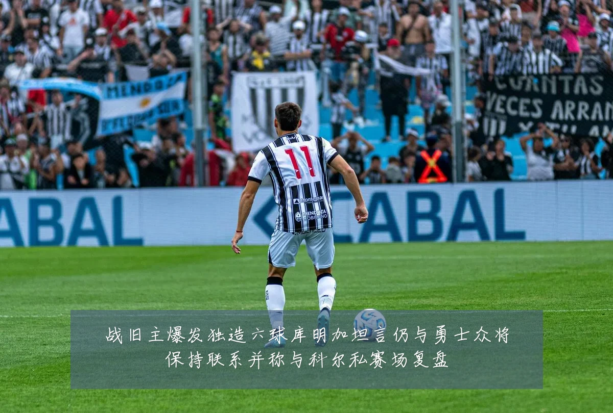 战旧主爆发独造六球库明加坦言仍与勇士众将保持联系并称与科尔私赛场复盘