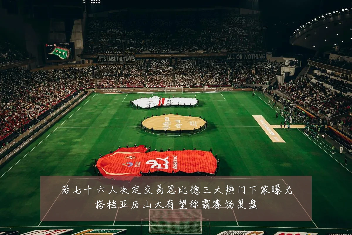若七十六人决定交易恩比德三大热门下家曝光搭档亚历山大有望称霸赛场复盘