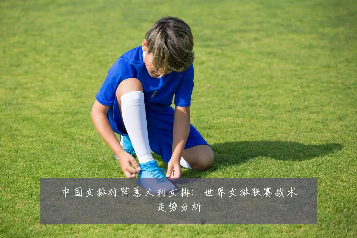 中国女排对阵意大利女排:世界女排联赛战术走势分析